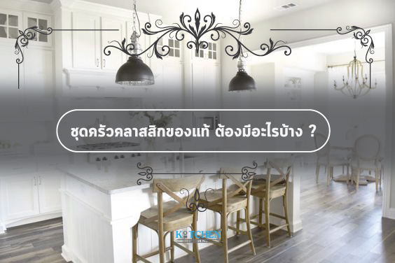ชุดครัวสไตล์คลาสสิกของแท้ ต้องมีอะไรบ้าง ?